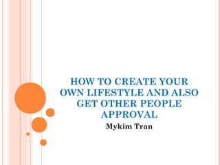 HOW TO CREATE YOUR
OWN LIFESTYLE AND ALSO
GET OTHER PEOPLE
APPROVAL
Mykim Tran
 