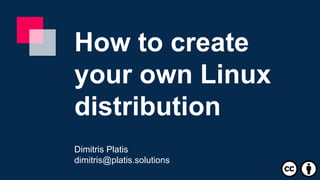 How to create
your own Linux
distribution
Dimitris Platis
dimitris@platis.solutions
 