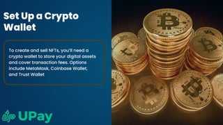 Set Up a Crypto
Wallet
To create and sell NFTs, you’ll need a
crypto wallet to store your digital assets
and cover transaction fees. Options
include MetaMask, Coinbase Wallet,
and Trust Wallet
 