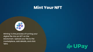 Mint Your NFT
Minting’ is the process of turning your
digital file into an NFT on the
blockchain. Upload your file to the
marketplace, add details, and click
'Mint.
 