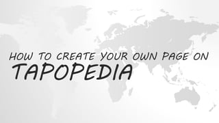 HOW TO CREATE YOUR OWN PAGE ON 
TAPOPEDIA 
 