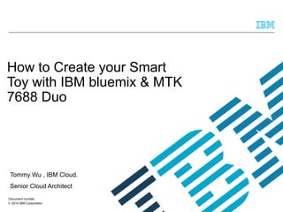 © 2014 IBM Corporation
How to Create your Smart
Toy with IBM bluemix & MTK
7688 Duo
Tommy Wu , IBM Cloud.
Senior Cloud Architect
Document number
 