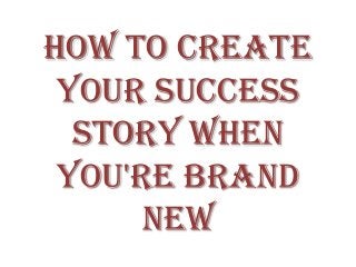 How To Create
Your Success
Story When
You're Brand
New
 