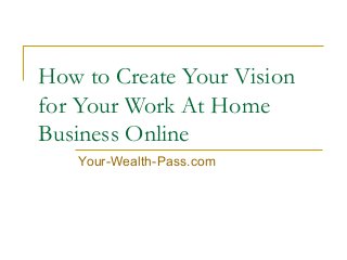 How to Create Your Vision
for Your Work At Home
Business Online
Your-Wealth-Pass.com

 