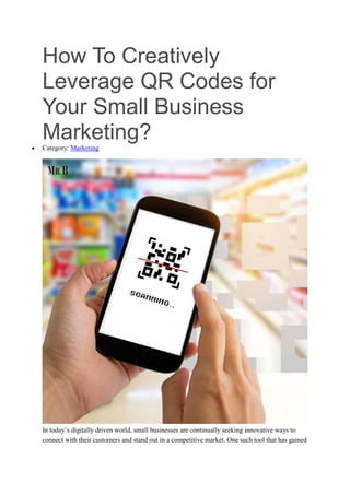 How To Creatively
Leverage QR Codes for
Your Small Business
Marketing?
 Category: Marketing
In today’s digitally driven world, small businesses are continually seeking innovative ways to
connect with their customers and stand out in a competitive market. One such tool that has gained
 