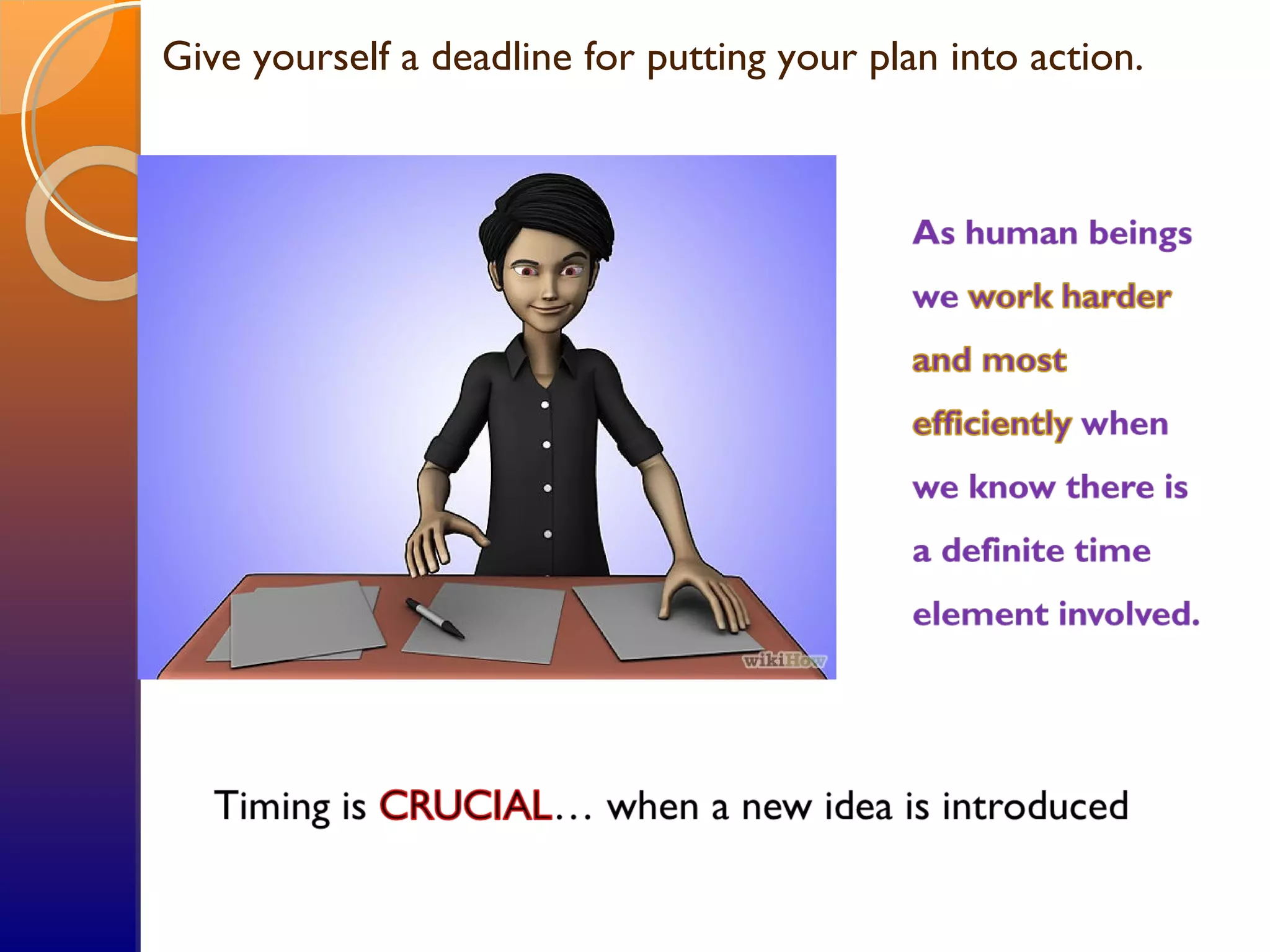Give yourself a deadline for putting your plan into action.
 