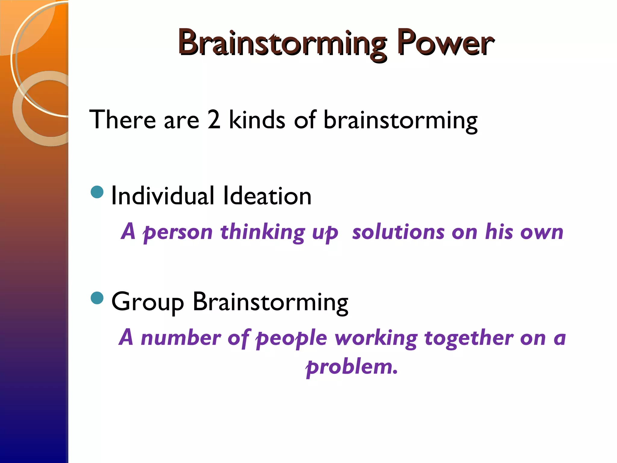 Brainstorming PowerBrainstorming Power
There are 2 kinds of brainstorming
Individual Ideation
A person thinking up solutions on his own
Group Brainstorming
A number of people working together on a
problem.
 