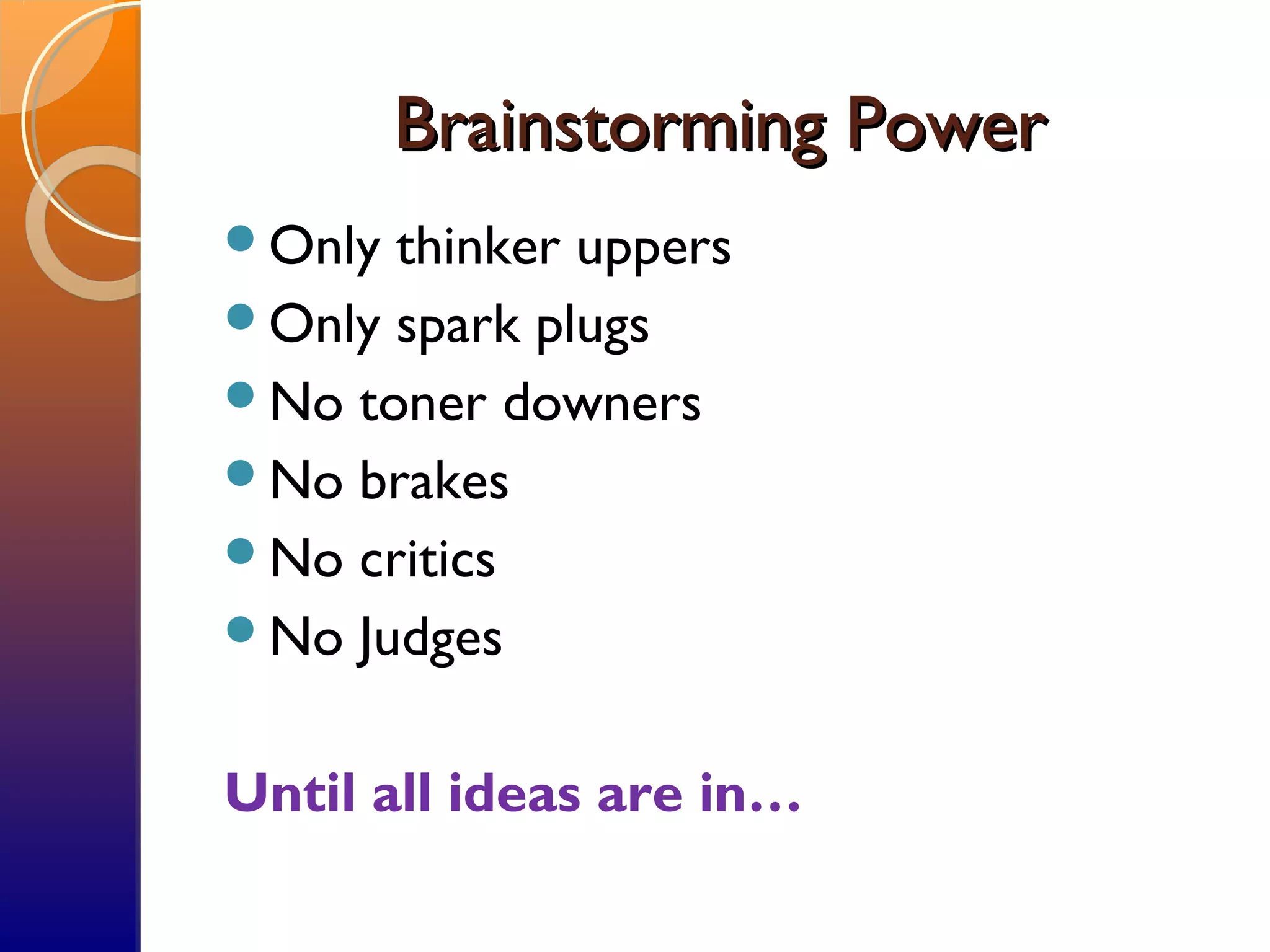 Brainstorming PowerBrainstorming Power
Only thinker uppers
Only spark plugs
No toner downers
No brakes
No critics
No Judges
Until all ideas are in…
 