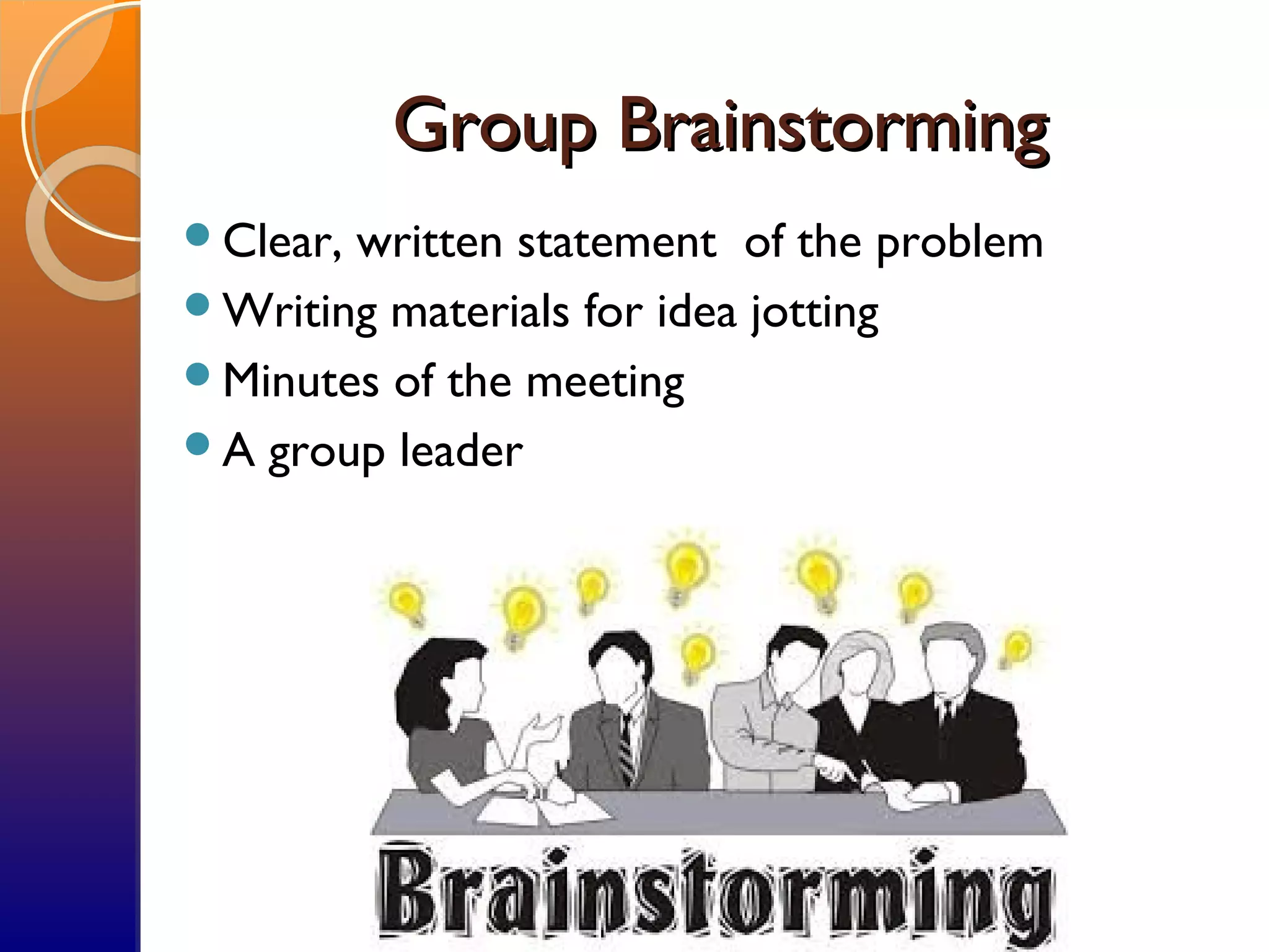 Group BrainstormingGroup Brainstorming
Clear, written statement of the problem
Writing materials for idea jotting
Minutes of the meeting
A group leader
 