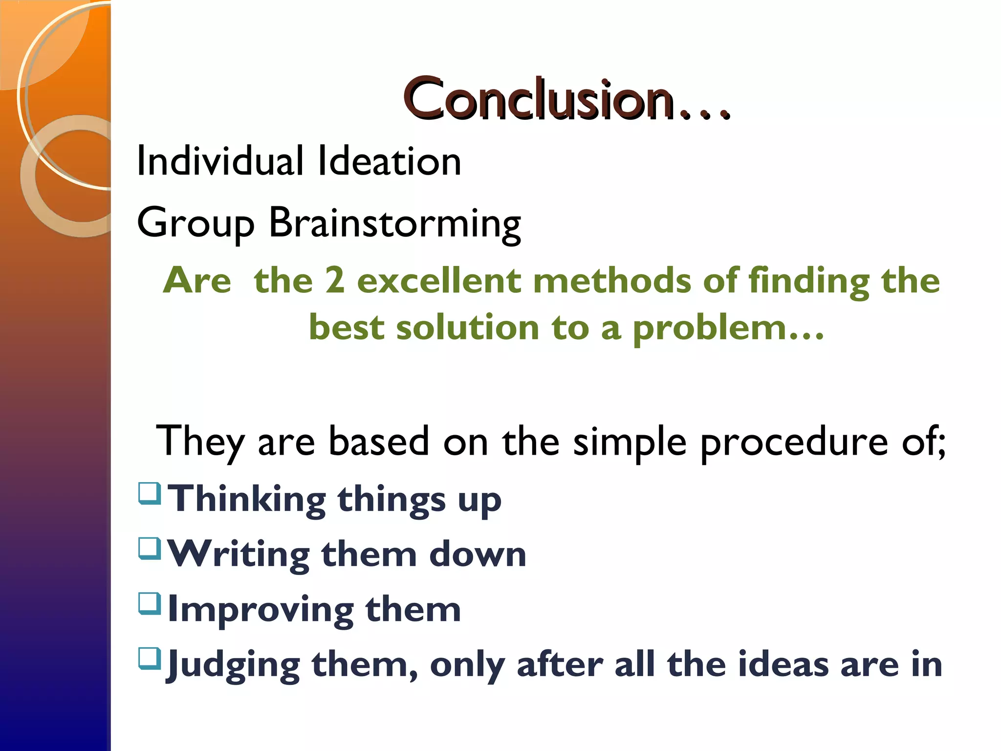 Conclusion…Conclusion…
Individual Ideation
Group Brainstorming
Are the 2 excellent methods of finding the
best solution to a problem…
They are based on the simple procedure of;
Thinking things up
Writing them down
Improving them
Judging them, only after all the ideas are in
 
