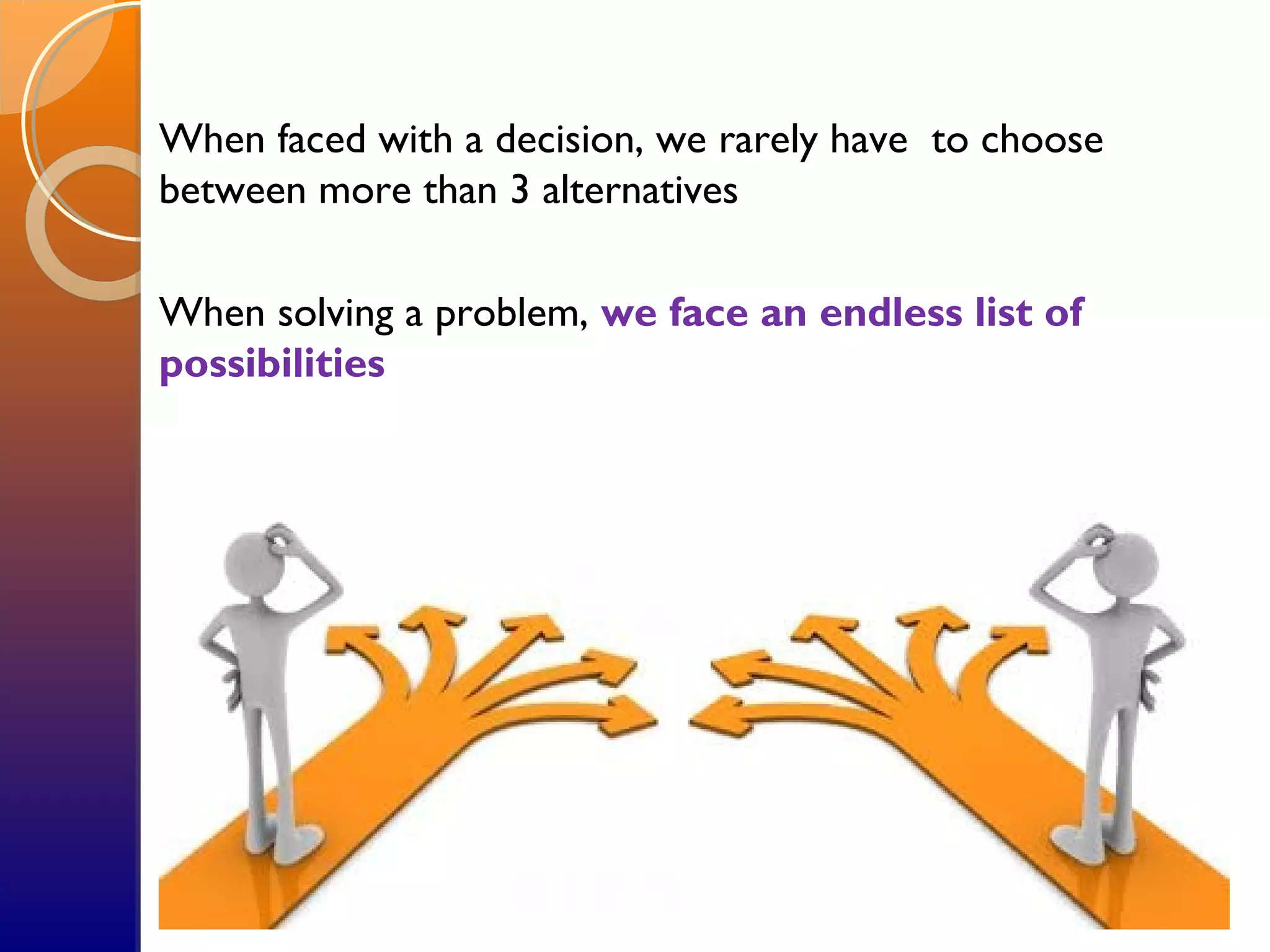 When faced with a decision, we rarely have to choose
between more than 3 alternatives
When solving a problem, we face an endless list of
possibilities
 