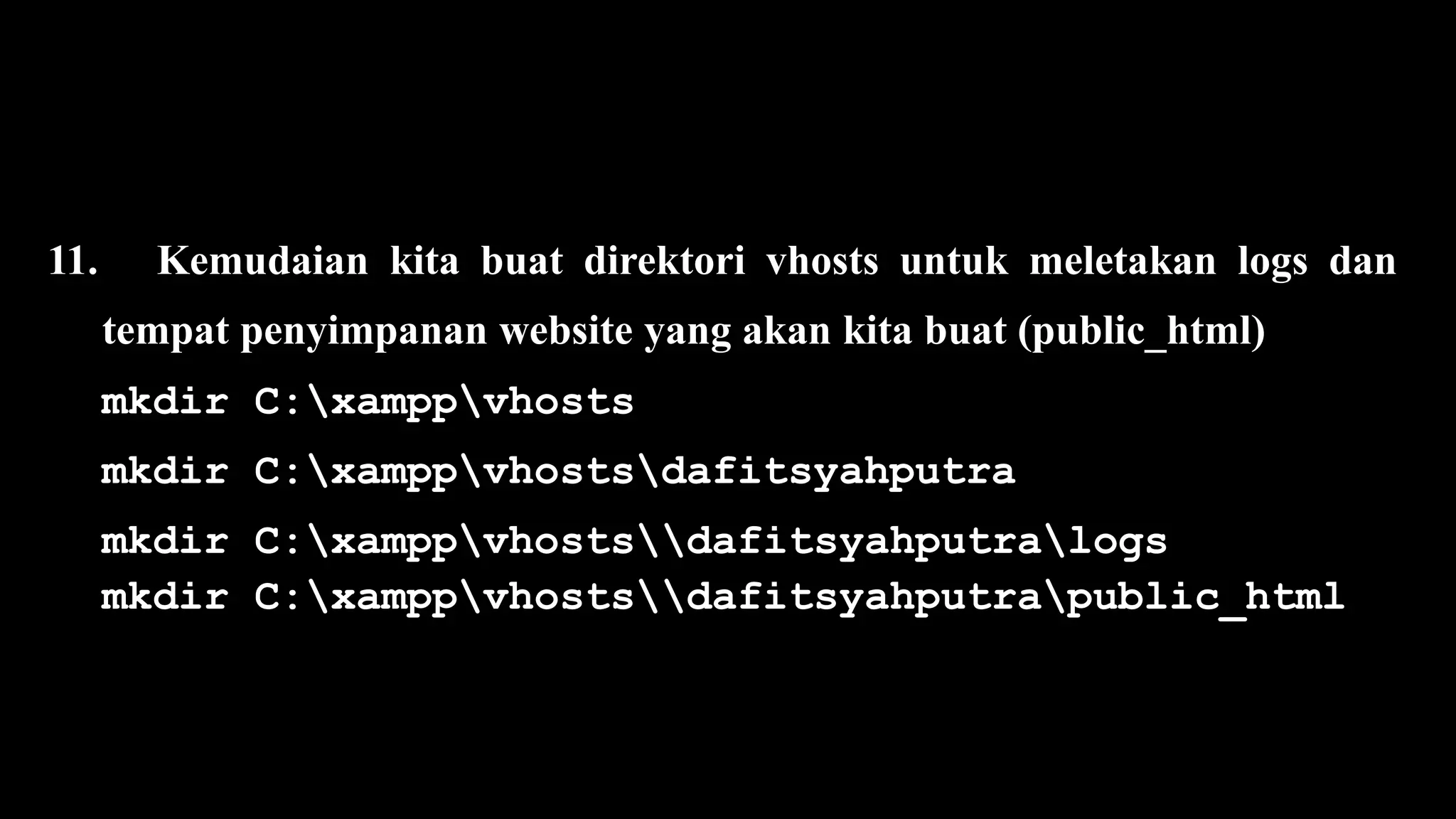 11. Kemudaian kita buat direktori vhosts untuk meletakan logs dan
tempat penyimpanan website yang akan kita buat (public_html)
mkdir C:xamppvhosts
mkdir C:xamppvhostsdafitsyahputra
mkdir C:xamppvhostsdafitsyahputralogs
mkdir C:xamppvhostsdafitsyahputrapublic_html
 