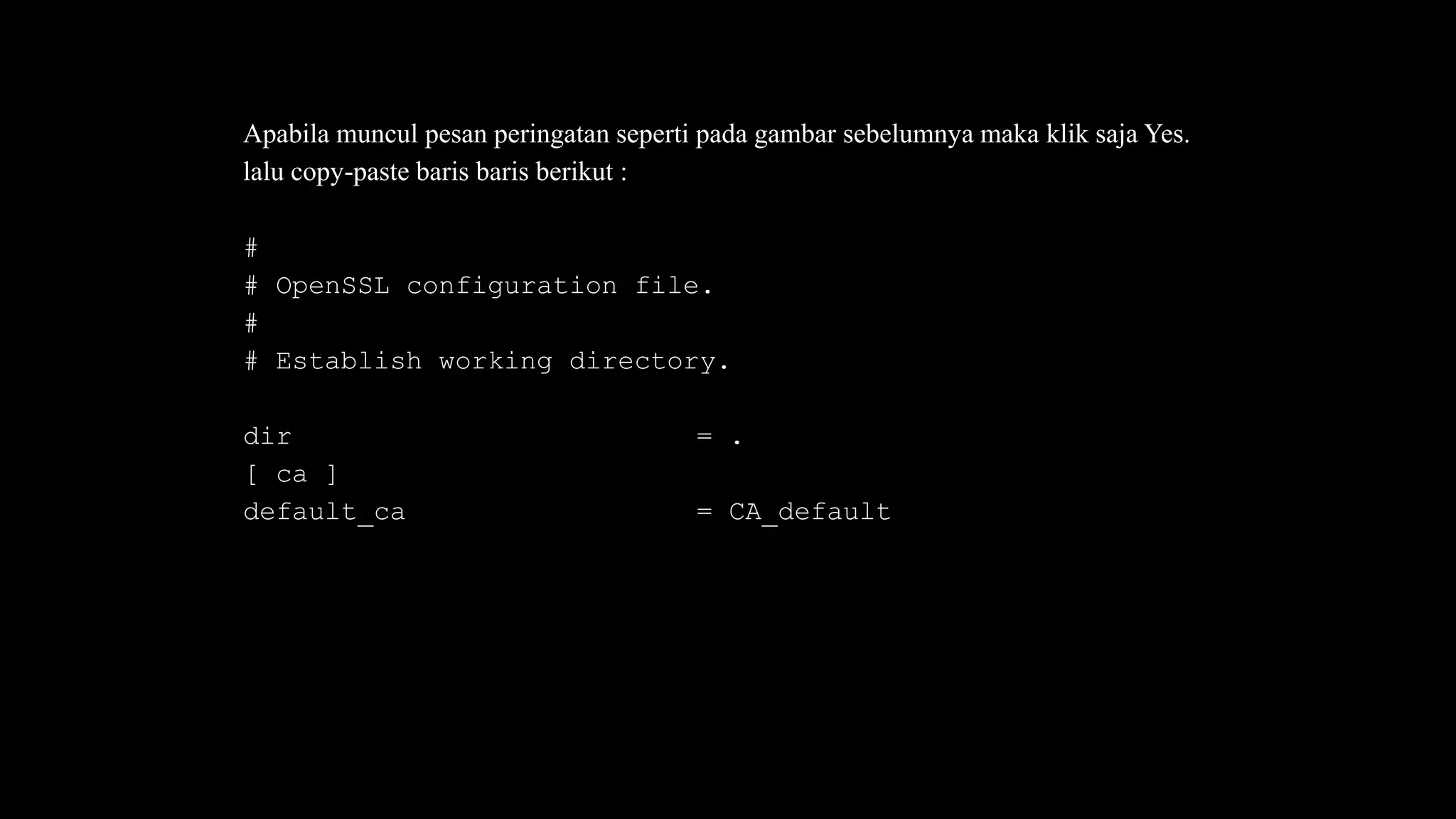 Apabila muncul pesan peringatan seperti pada gambar sebelumnya maka klik saja Yes.
lalu copy-paste baris baris berikut :
#
# OpenSSL configuration file.
#
# Establish working directory.
dir = .
[ ca ]
default_ca = CA_default
 