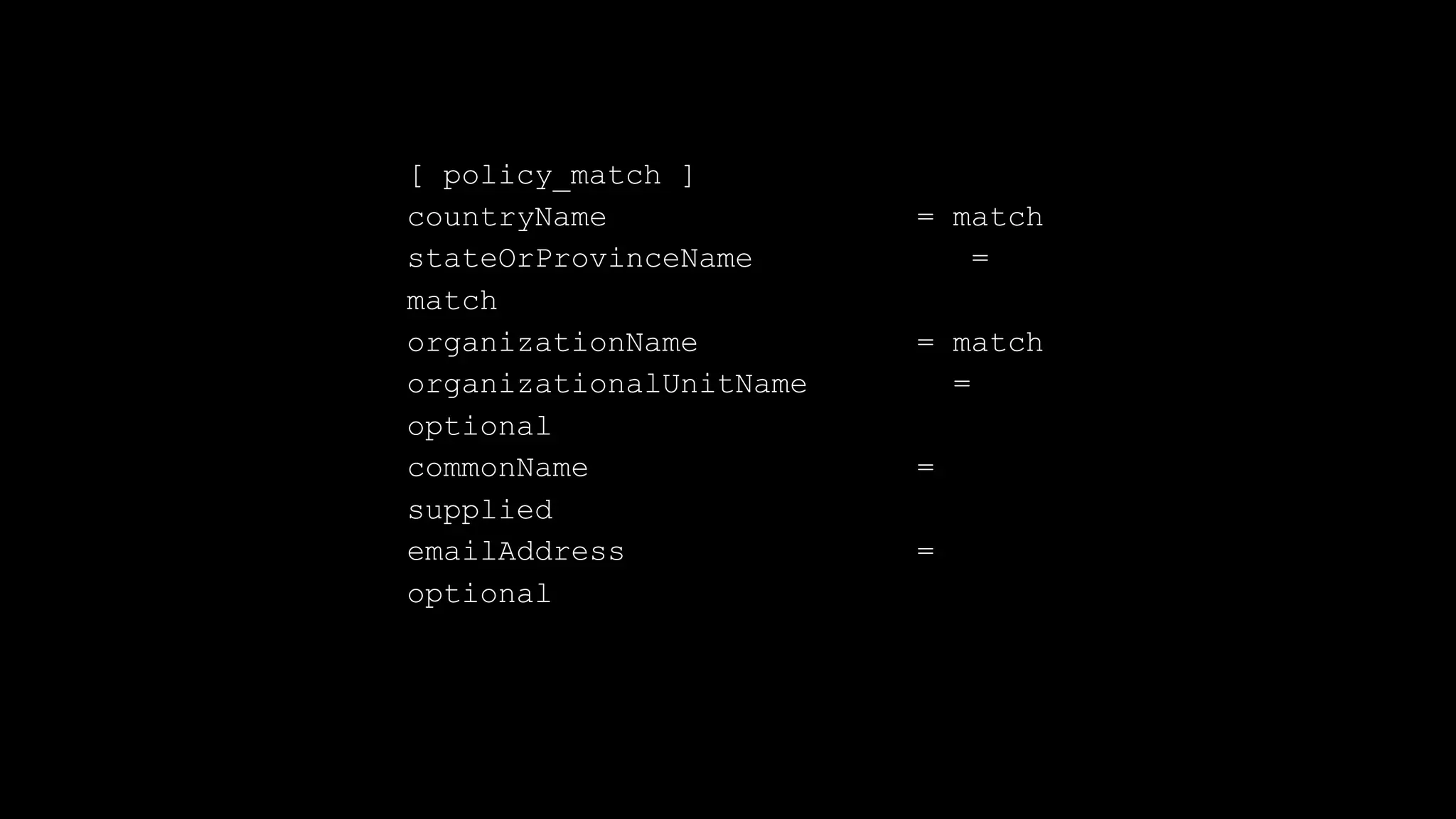 [ policy_match ]
countryName = match
stateOrProvinceName =
match
organizationName = match
organizationalUnitName =
optional
commonName =
supplied
emailAddress =
optional
 