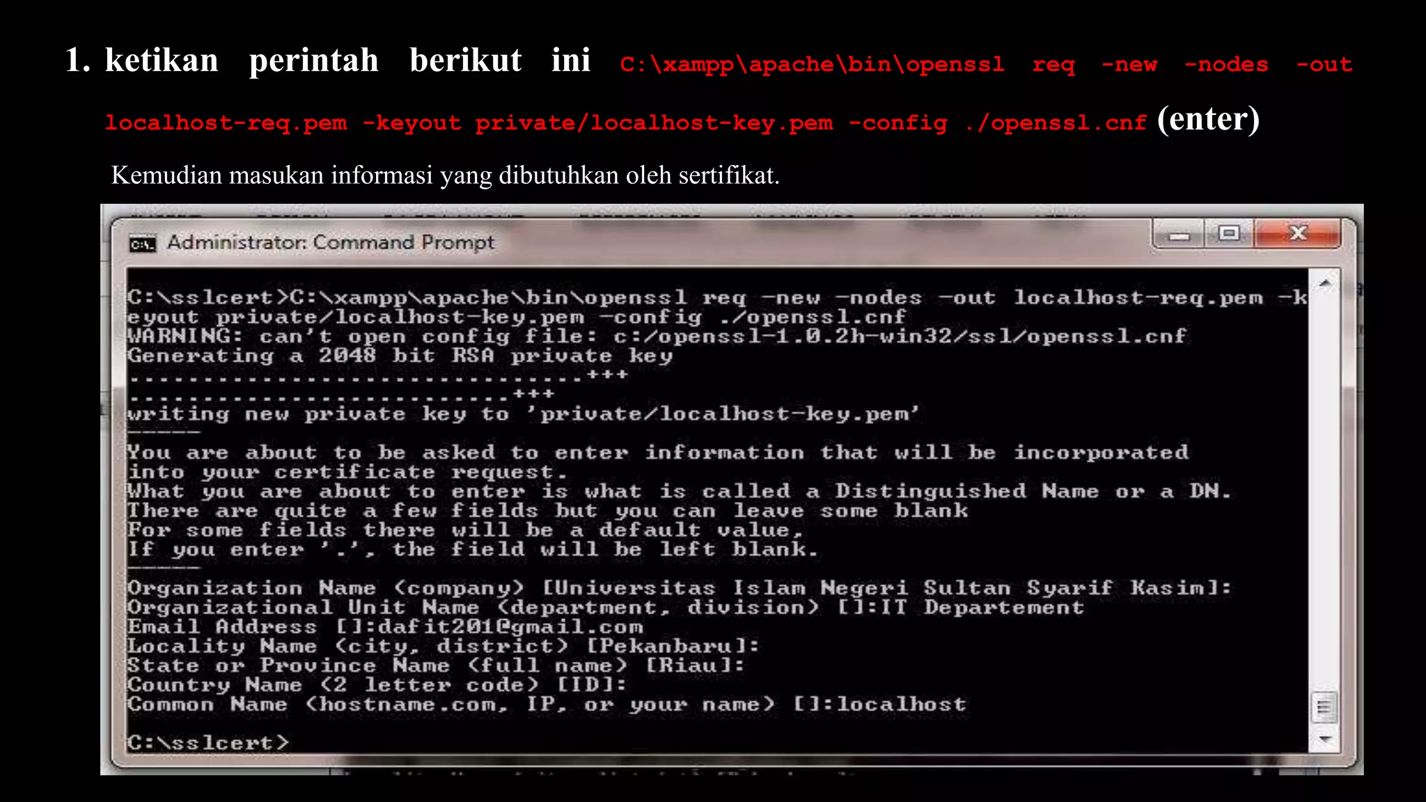 1. ketikan perintah berikut ini C:xamppapachebinopenssl req -new -nodes -out
localhost-req.pem -keyout private/localhost-key.pem -config ./openssl.cnf (enter)
Kemudian masukan informasi yang dibutuhkan oleh sertifikat.
 