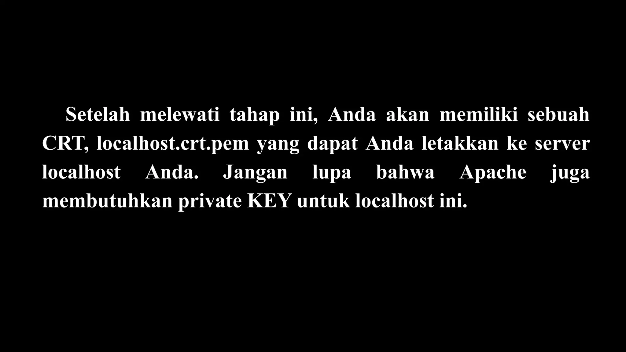 Setelah melewati tahap ini, Anda akan memiliki sebuah
CRT, localhost.crt.pem yang dapat Anda letakkan ke server
localhost Anda. Jangan lupa bahwa Apache juga
membutuhkan private KEY untuk localhost ini.
 