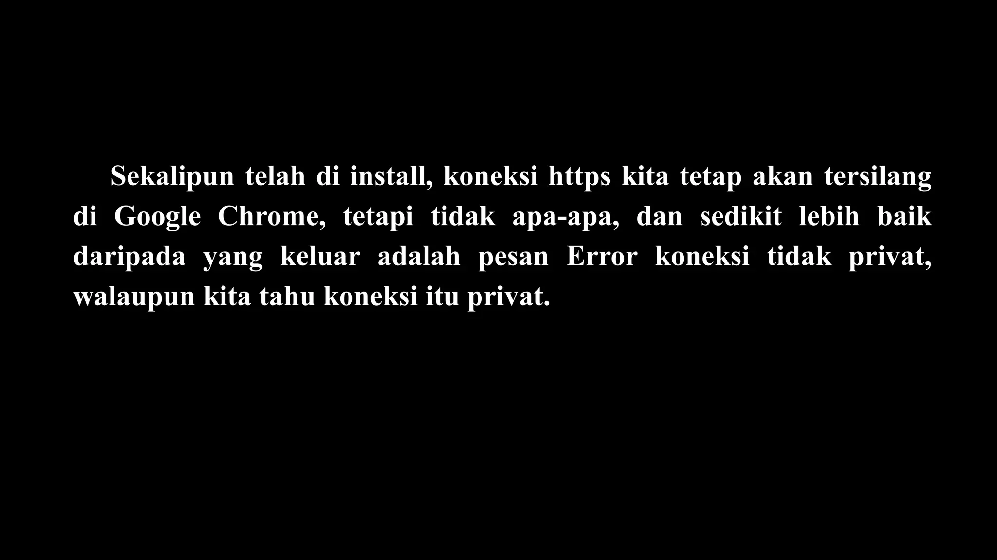 Sekalipun telah di install, koneksi https kita tetap akan tersilang
di Google Chrome, tetapi tidak apa-apa, dan sedikit lebih baik
daripada yang keluar adalah pesan Error koneksi tidak privat,
walaupun kita tahu koneksi itu privat.
 
