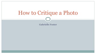 How to Critique a Photo
Gabrielle Foster

 