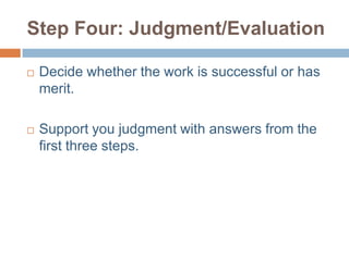 Step Four: Judgment/Evaluation

   Decide whether the work is successful or has
    merit.

   Support you judgment with answers from the
    first three steps.
 