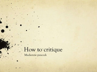 How to critique
Mackenzie peacock
 