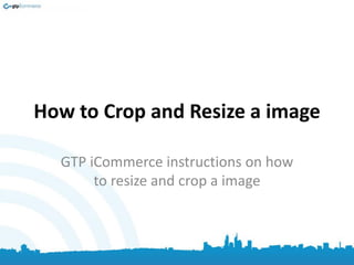 How to Crop and Resize a image
GTP iCommerce instructions on how
to resize and crop a image
 