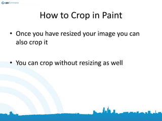 How to Crop in Paint
• Once you have resized your image you can
also crop it
• You can crop without resizing as well
 