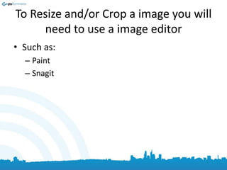 To Resize and/or Crop a image you will
need to use a image editor
• Such as:
– Paint
– Snagit
 