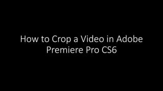 How to Crop a Video in Adobe
Premiere Pro CS6
 