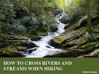 HOW TO CROSS RIVERS AND
STREAMS WHEN HIKING By Ken Jensen
 