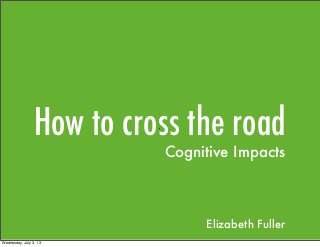 How to cross the road`
Cognitive Impacts
Elizabeth Fuller
Wednesday, July 3, 13
 