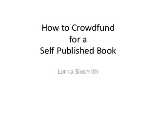 How to Crowdfund
for a
Self Published Book
Lorna Sixsmith
 