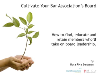Cultivate Your Bar Association’s Board How to find, educate and retain members who’ll take on board leadership. By Nora Riva Bergman 