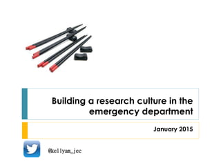 Building a research culture in the
emergency department
January 2015
@kellyam_jec
 