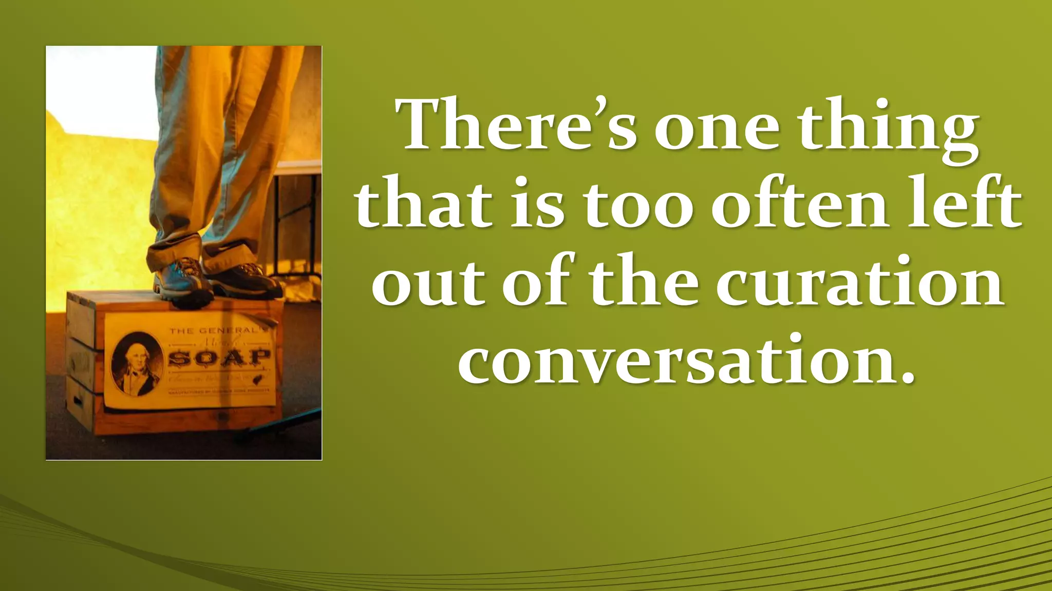 There’s one thing
that is too often left
out of the curation
conversation.
 