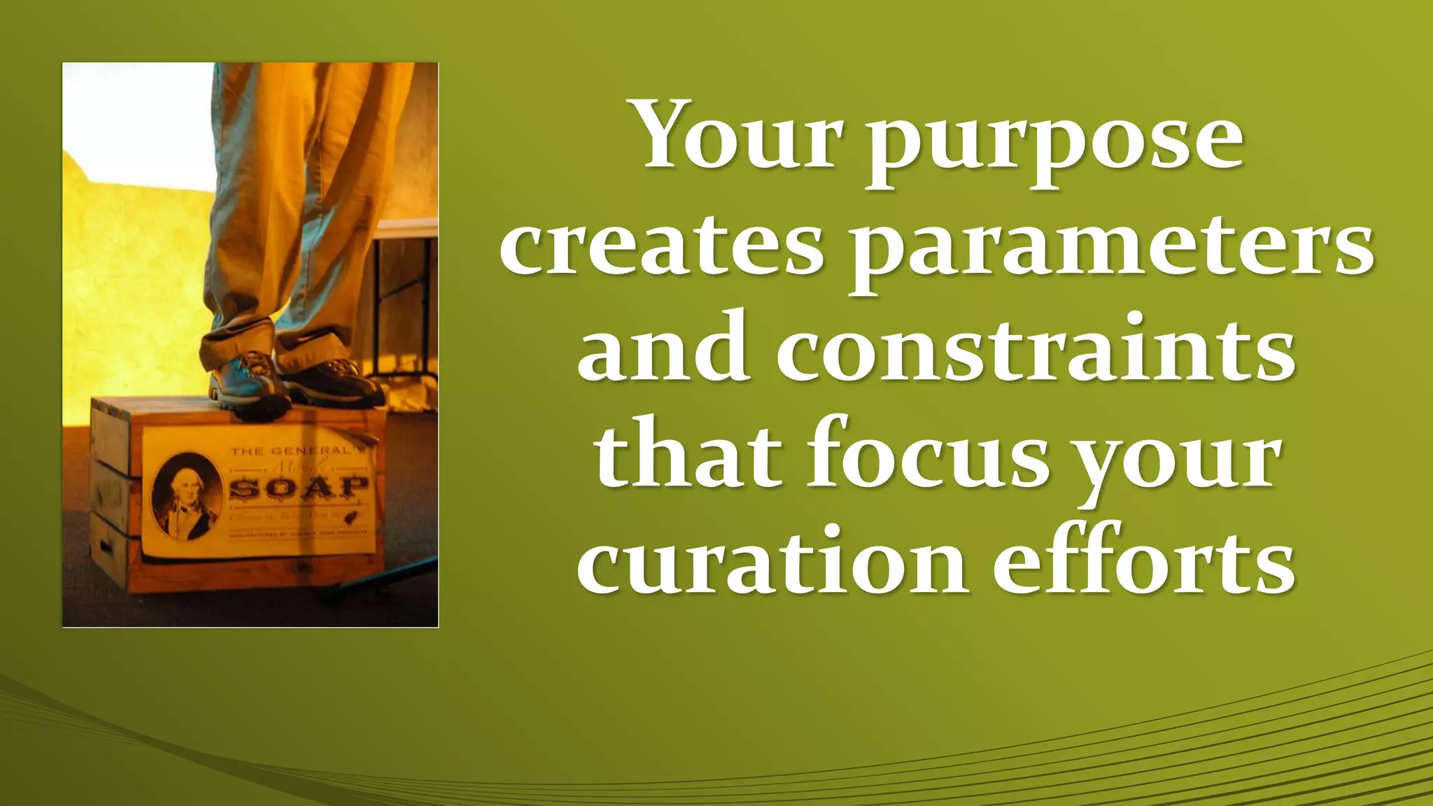 Your purpose
creates parameters
and constraints
that focus your
curation efforts
 