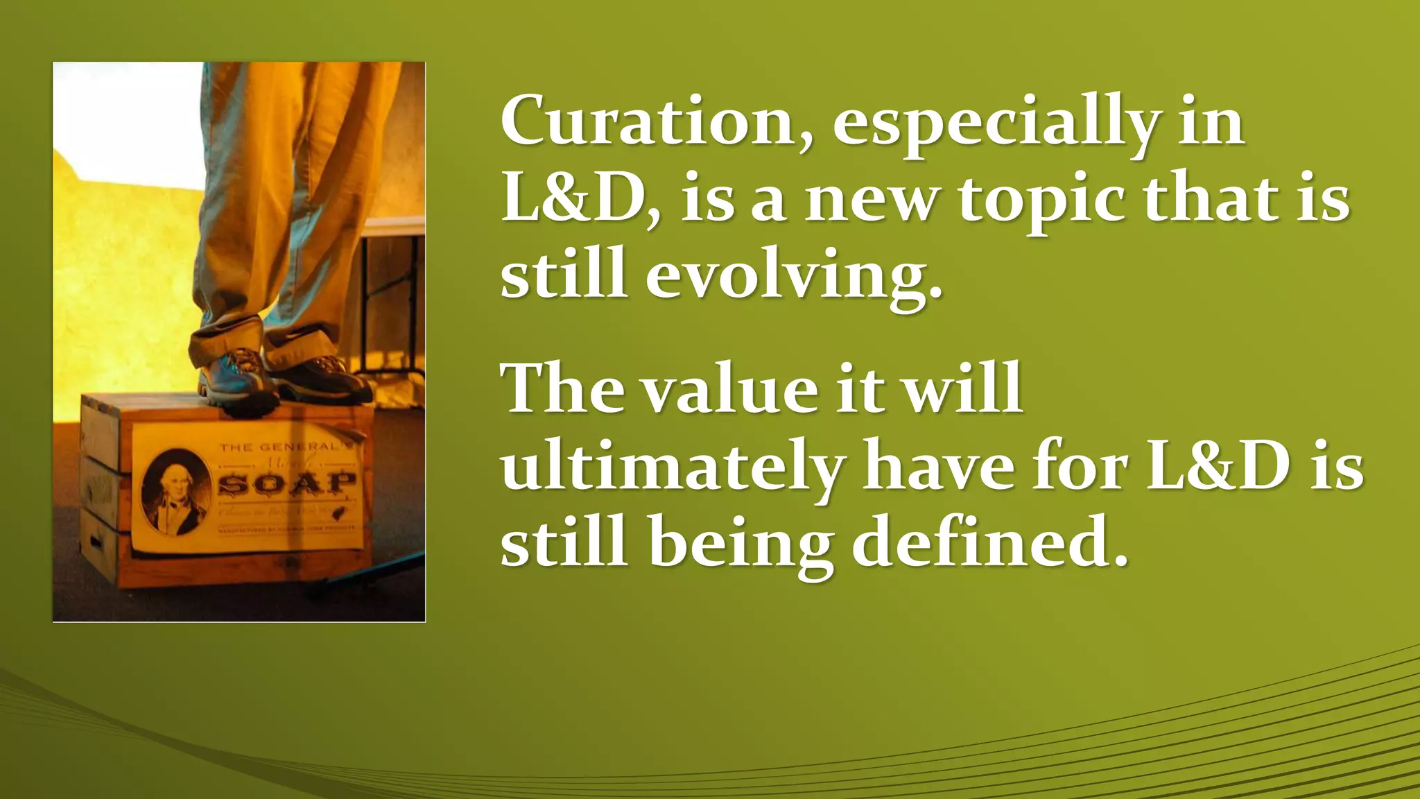Curation, especially in
L&D, is a new topic that is
still evolving.
The value it will
ultimately have for L&D is
still being defined.
 