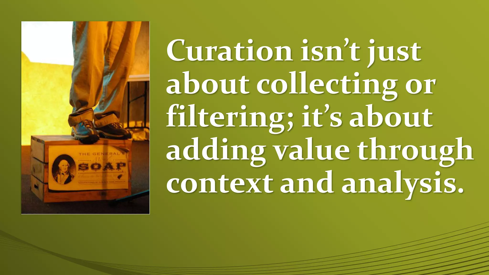 Curation isn’t just
about collecting or
filtering; it’s about
adding value through
context and analysis.
 