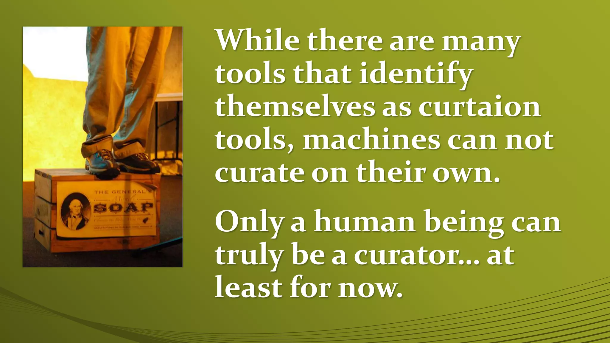 While there are many
tools that identify
themselves as curtaion
tools, machines can not
curate on their own.
Only a human being can
truly be a curator… at
least for now.
 