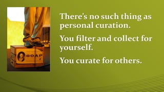 There’s no such thing as
personal curation.
You filter and collect for
yourself.
You curate for others.
 