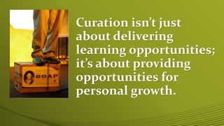 Curation isn’t just
about delivering
learning opportunities;
it’s about providing
opportunities for
personal growth.
 