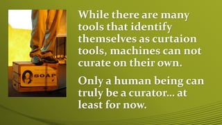 While there are many
tools that identify
themselves as curtaion
tools, machines can not
curate on their own.
Only a human being can
truly be a curator… at
least for now.
 