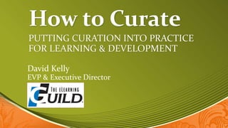 How to Curate
PUTTING CURATION INTO PRACTICE
FOR LEARNING & DEVELOPMENT
David Kelly
EVP & Executive Director
 