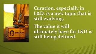 Curation, especially in
L&D, is a new topic that is
still evolving.
The value it will
ultimately have for L&D is
still bei...