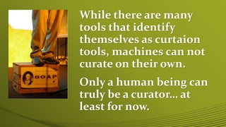 While there are many
tools that identify
themselves as curtaion
tools, machines can not
curate on their own.
Only a human ...