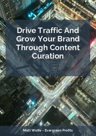 Drive Traffic And
Grow Your Brand
Through Content
Curation
Matt Wolfe - Evergreen Profits
 