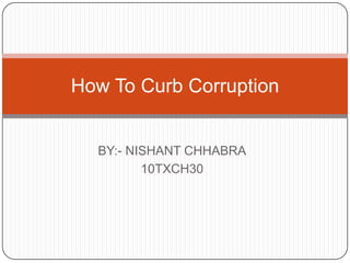 How To Curb Corruption

BY:- NISHANT CHHABRA
10TXCH30

 