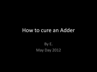 How to cure an Adder

         By E.
     May Day 2012
 