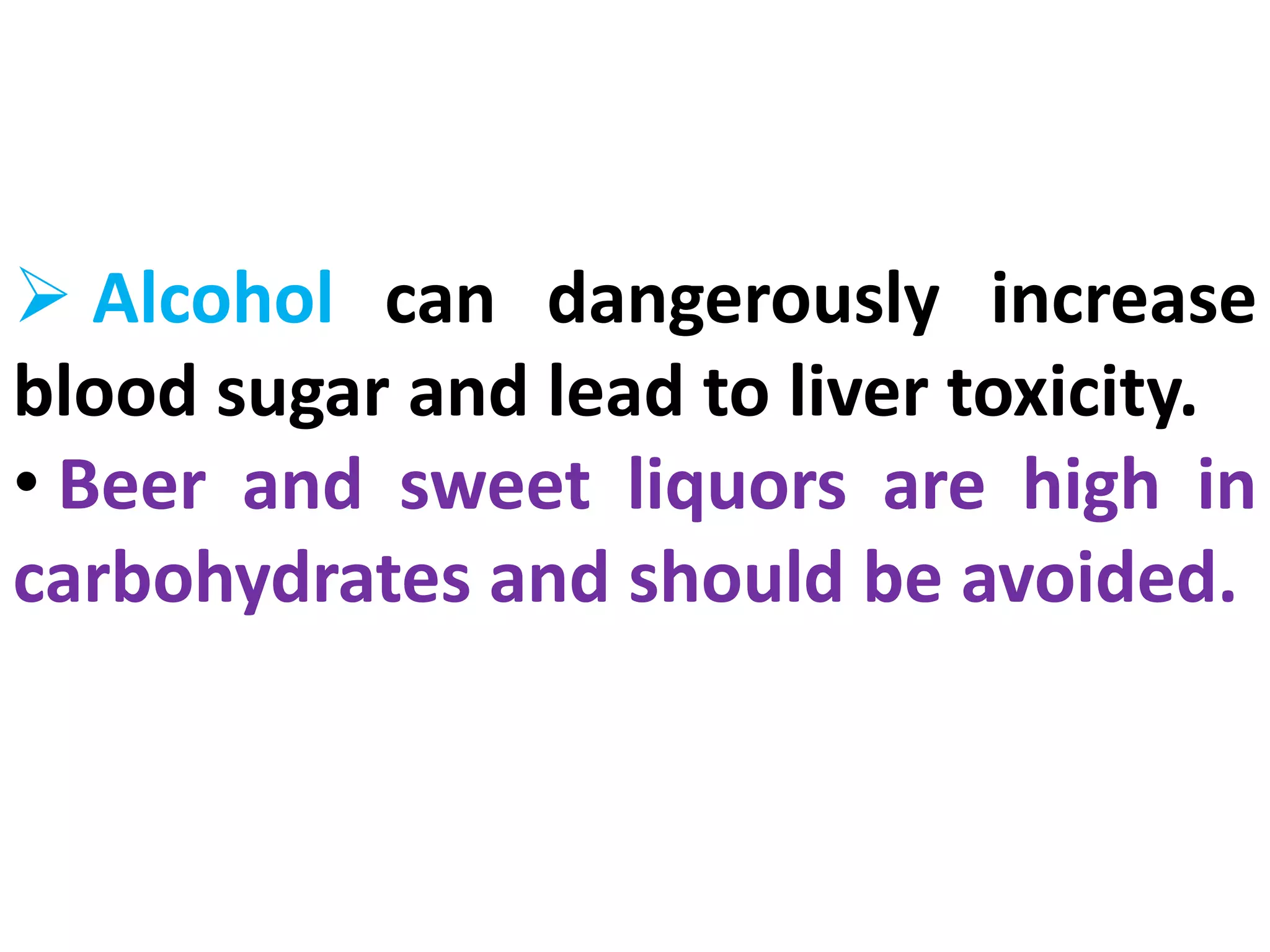  Alcohol can dangerously increase
blood sugar and lead to liver toxicity.
• Beer and sweet liquors are high in
carbohydrates and should be avoided.
 
