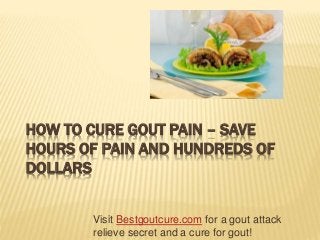 HOW TO CURE GOUT PAIN – SAVE
HOURS OF PAIN AND HUNDREDS OF
DOLLARS
Visit Bestgoutcure.com for a gout attack
relieve secret and a cure for gout!
 