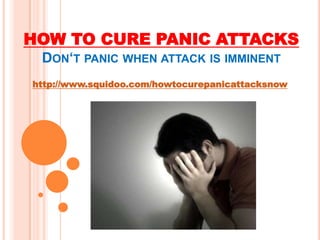 HOW TO CURE PANIC ATTACKS   Don‘t panic when attack is imminent http://www.squidoo.com/howtocurepanicattacksnow 